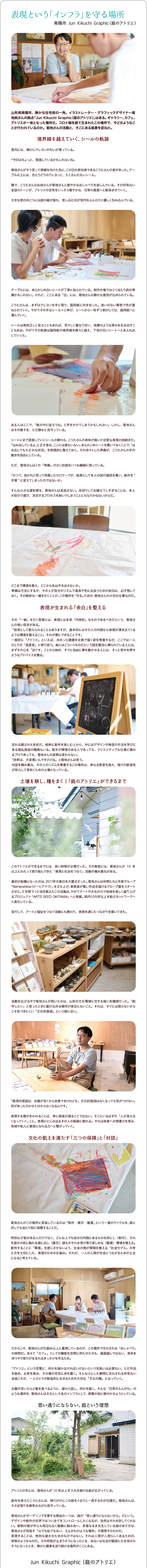 南陽市 Jun Kikuchi Graphic（庭のアトリエ）山形県南陽市、静かな住宅街の一角。イラストレーター・グラフィックデザイナー菊地純さんの拠点「Jun Kikuchi Graphic（庭のアトリエ）」はある。ギャラリー、カフェ、アトリエが一体となった場所だ。コロナ禍を経て生まれたこの場所で、今どのようなことが行われているのか。菊地さんの活動と、そこにある風景を訪ねた。