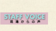 STAFF VOICE 現場からの声