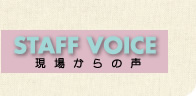 STAFF VOICE 現場からの声