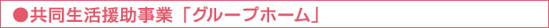 ●共同生活援助事業「グループホーム」