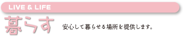 暮らす | 落ち着いて休める場所、安心して暮らせる場所を提供します。