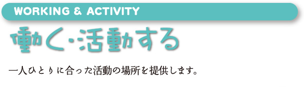 働く・活動する | 働いたり、楽しく活動したり、日中を有意義に過ごしていただける場所を提供します。