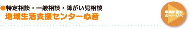 ●特定相談・一般相談・障がい児相談  地域生活支援センター「心音」