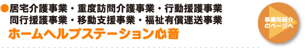 ●居宅介護事業・重度訪問介護事業・行動援護事業 同行援護事業・移動支援事業 ホームヘルプステーション「心音」