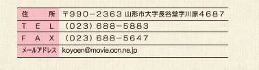 〒９９０−２３６３ 山形市大字長谷堂４６８７、（０２３）６８８−５８８３、（０２３）６８８−５６４７koyoen@movie.ocn.ne.jp