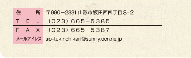 〒990−2331 山形市飯田西４丁目３番２号、（０２３）６６５−５３８５、（０２３）６６５−５３８７、sp-tukinohikari@sunny.ocn.ne.jp